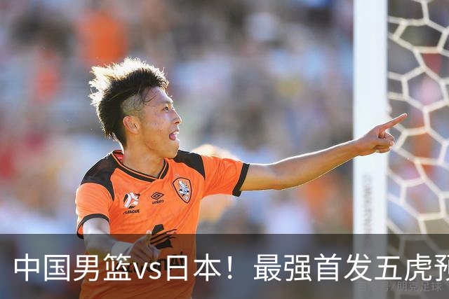 中国男篮vs日本！最强首发五虎预测：郭士强大变阵，三新星领衔
